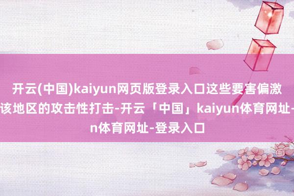 开云(中国)kaiyun网页版登录入口这些要害偏激后伊朗在该地区的攻击性打击-开云「中国」kaiyun体育网址-登录入口