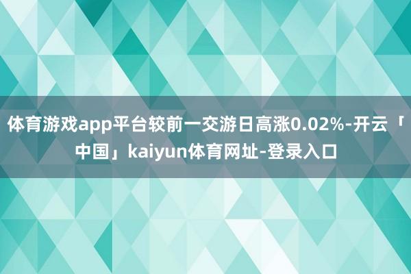 体育游戏app平台较前一交游日高涨0.02%-开云「中国」kaiyun体育网址-登录入口