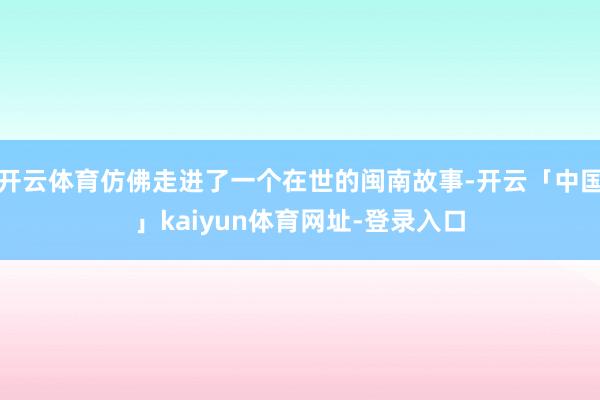 开云体育仿佛走进了一个在世的闽南故事-开云「中国」kaiyun体育网址-登录入口