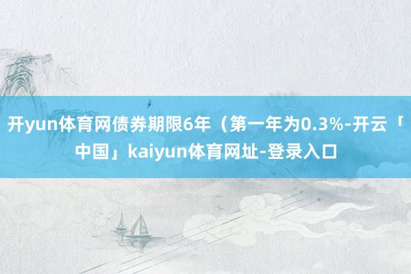 开yun体育网债券期限6年（第一年为0.3%-开云「中国」kaiyun体育网址-登录入口