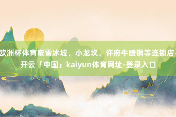 欧洲杯体育蜜雪冰城、小龙坎、许府牛暖锅等连锁店-开云「中国」kaiyun体育网址-登录入口
